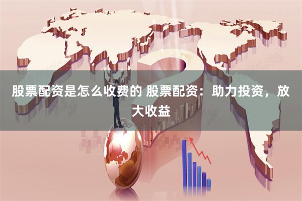 股票配资是怎么收费的 股票配资：助力投资，放大收益