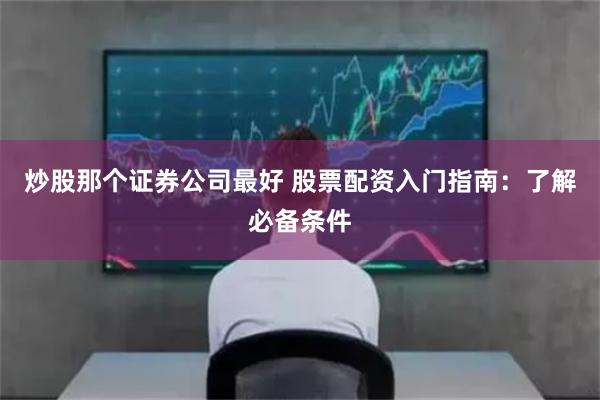 炒股那个证券公司最好 股票配资入门指南：了解必备条件