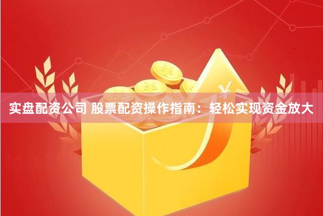 实盘配资公司 股票配资操作指南：轻松实现资金放大