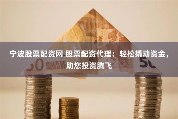 宁波股票配资网 股票配资代理：轻松撬动资金，助您投资腾飞