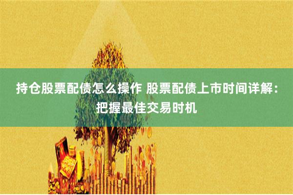 持仓股票配债怎么操作 股票配债上市时间详解：把握最佳交易时机