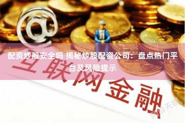 配资炒股安全吗 揭秘炒股配资公司：盘点热门平台及风险提示