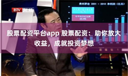 股票配资平台app 股票配资：助你放大收益，成就投资梦想