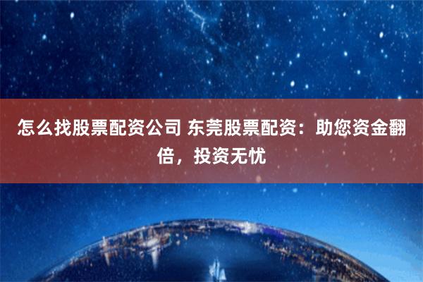 怎么找股票配资公司 东莞股票配资：助您资金翻倍，投资无忧