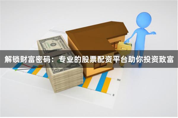 解锁财富密码：专业的股票配资平台助你投资致富