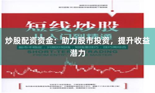 炒股配资资金：助力股市投资，提升收益潜力