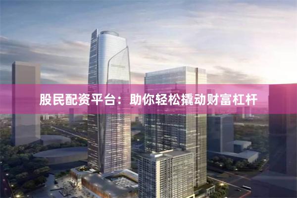 股民配资平台：助你轻松撬动财富杠杆