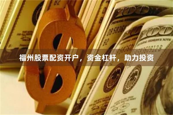 福州股票配资开户，资金杠杆，助力投资
