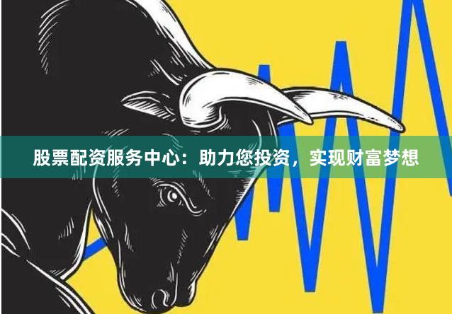 股票配资服务中心：助力您投资，实现财富梦想
