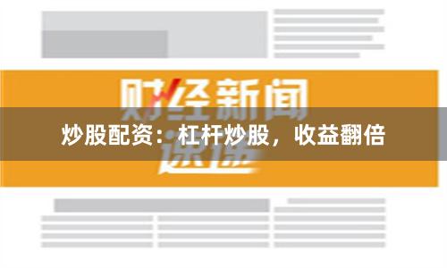 炒股配资：杠杆炒股，收益翻倍