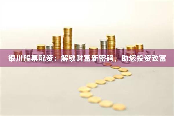 银川股票配资：解锁财富新密码，助您投资致富