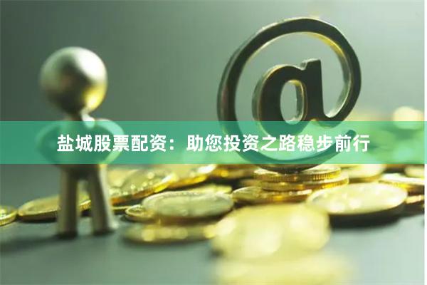盐城股票配资：助您投资之路稳步前行