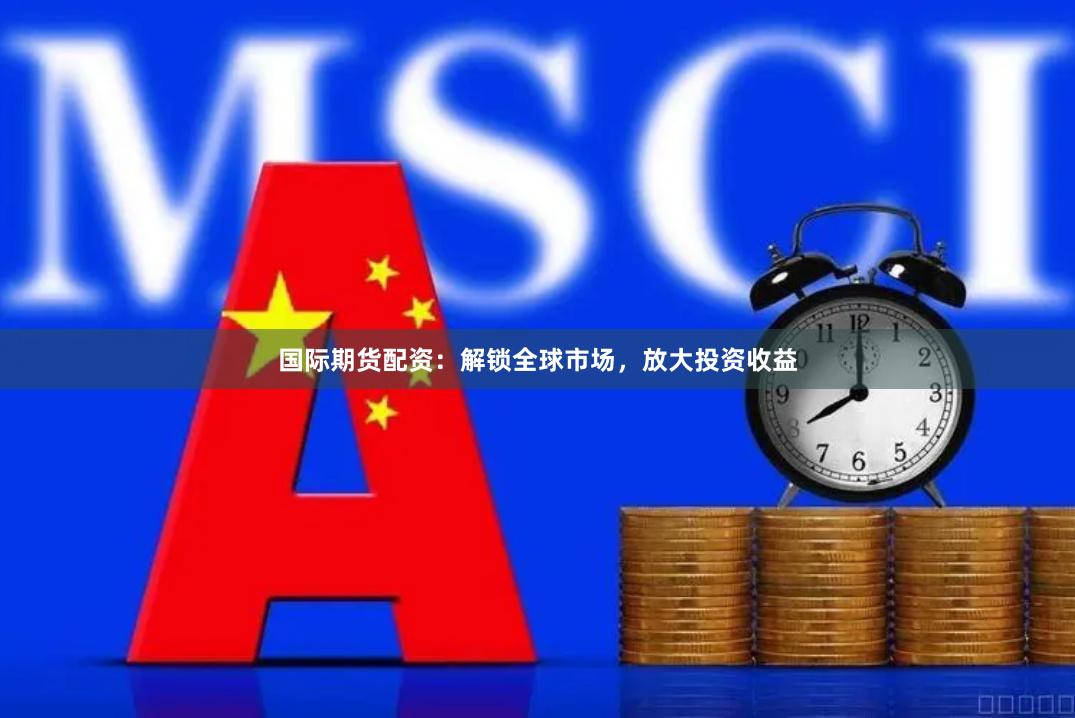 国际期货配资：解锁全球市场，放大投资收益