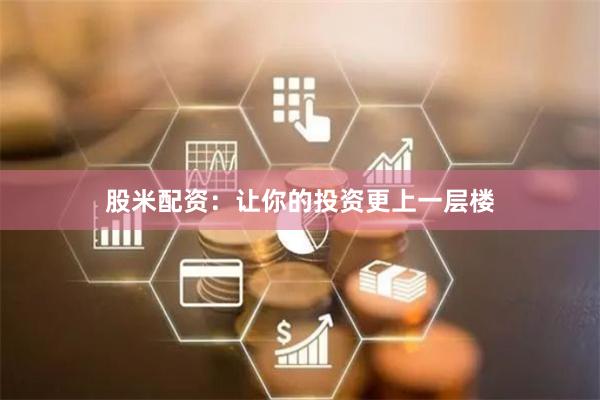 股米配资：让你的投资更上一层楼