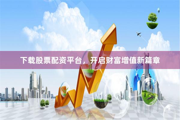 下载股票配资平台，开启财富增值新篇章