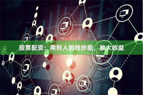 股票配资：用别人的钱炒股，放大收益
