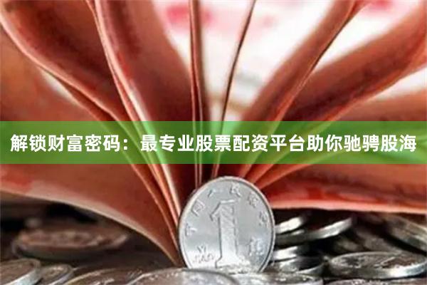 解锁财富密码：最专业股票配资平台助你驰骋股海