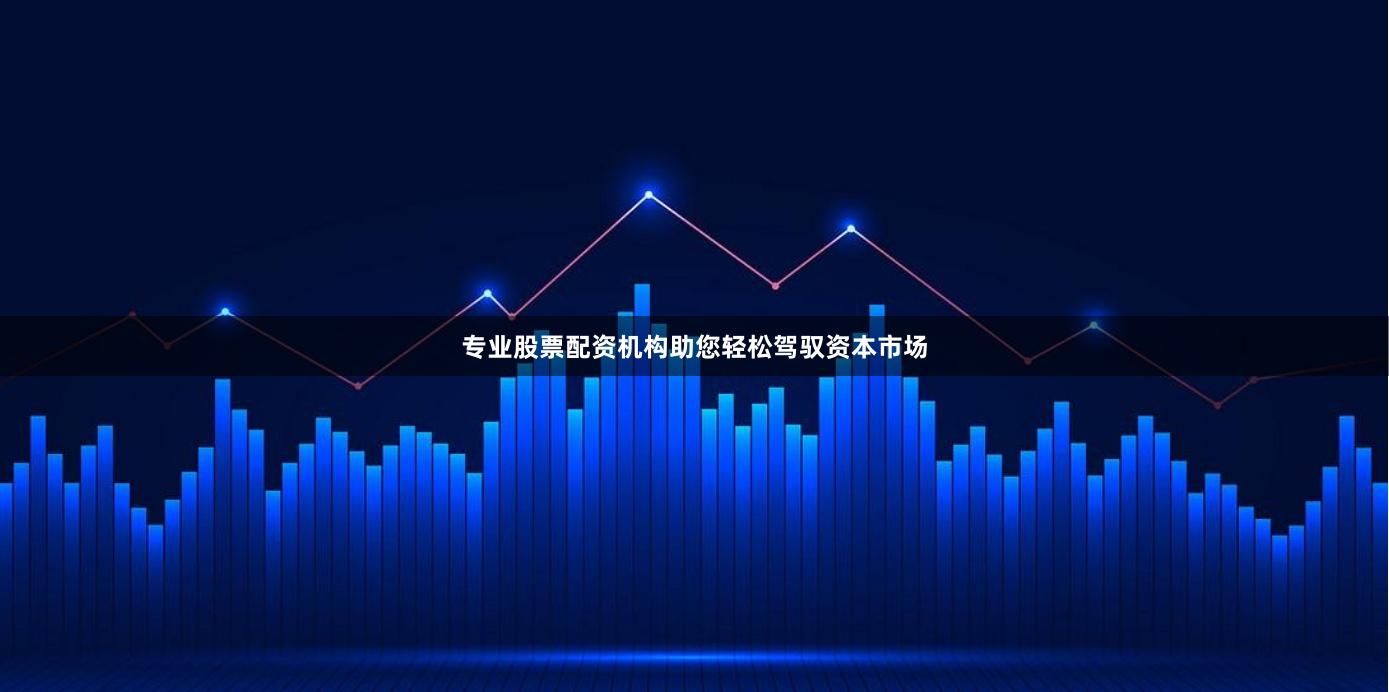 专业股票配资机构助您轻松驾驭资本市场