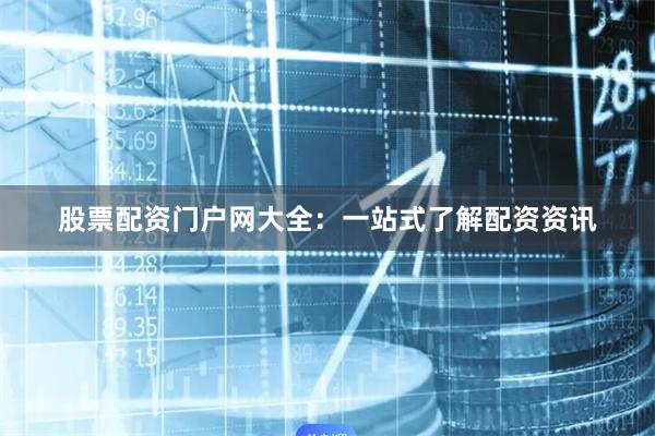 股票配资门户网大全：一站式了解配资资讯