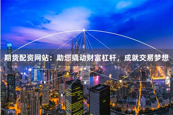期货配资网站：助您撬动财富杠杆，成就交易梦想