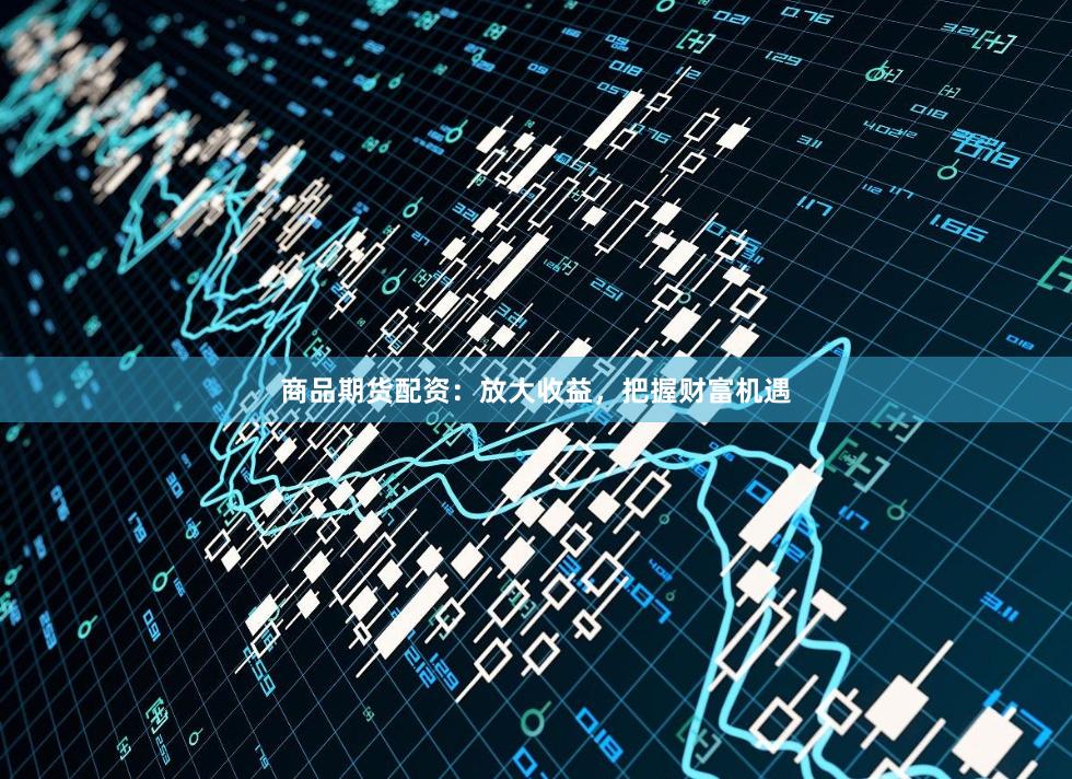 商品期货配资：放大收益，把握财富机遇