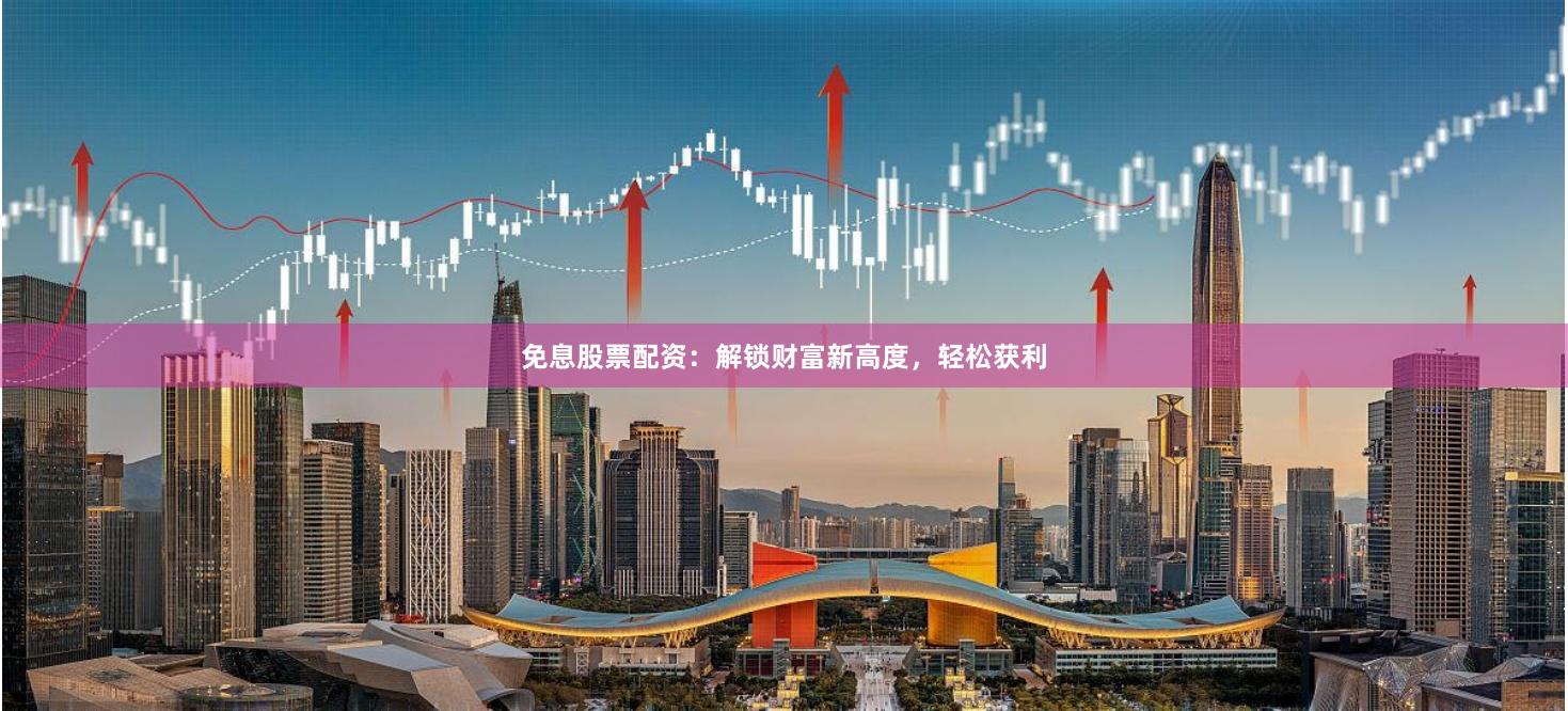 免息股票配资：解锁财富新高度，轻松获利