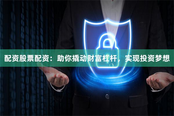 配资股票配资：助你撬动财富杠杆，实现投资梦想