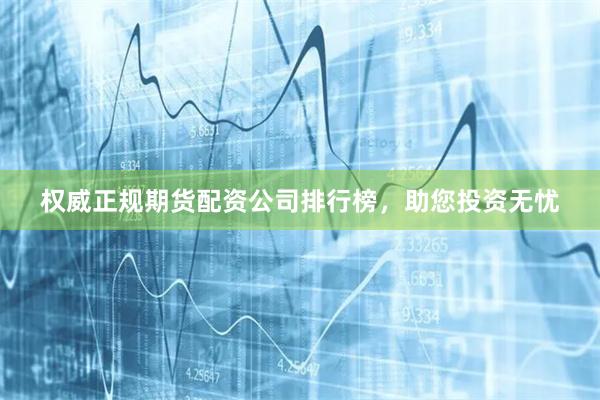 权威正规期货配资公司排行榜，助您投资无忧