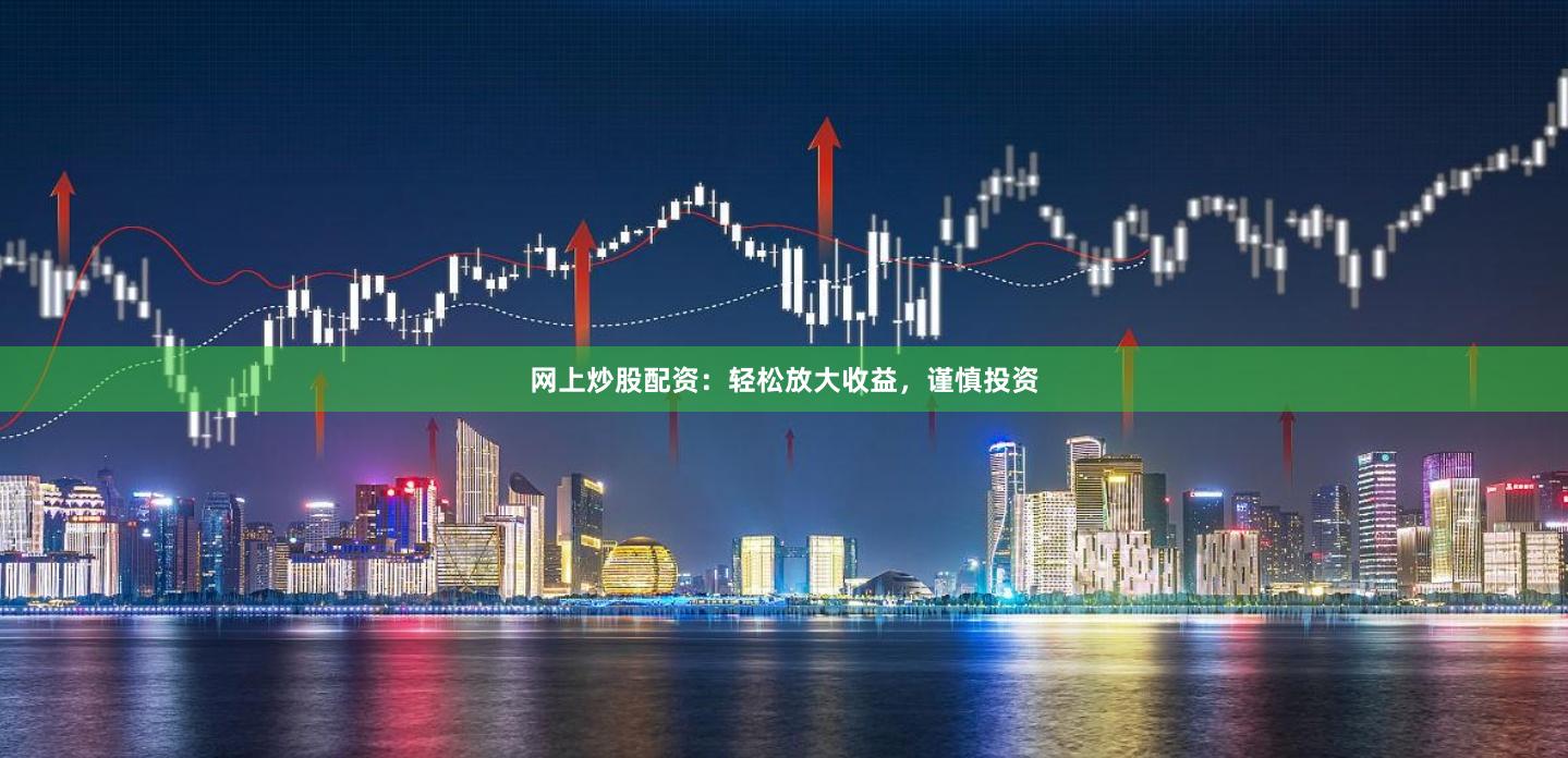网上炒股配资：轻松放大收益，谨慎投资