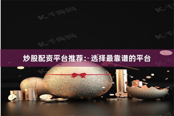 炒股配资平台推荐：选择最靠谱的平台