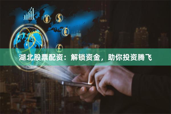 湖北股票配资：解锁资金，助你投资腾飞