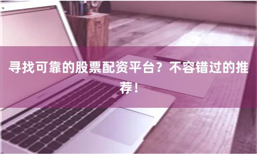 寻找可靠的股票配资平台?不容错过的推荐!