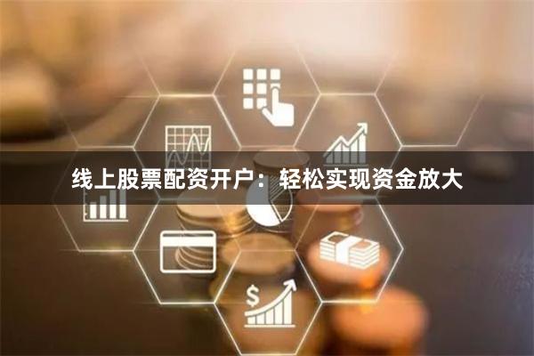 线上股票配资开户：轻松实现资金放大