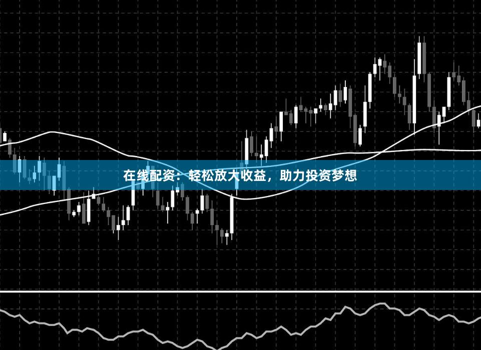 在线配资:轻松放大收益,助力投资梦想
