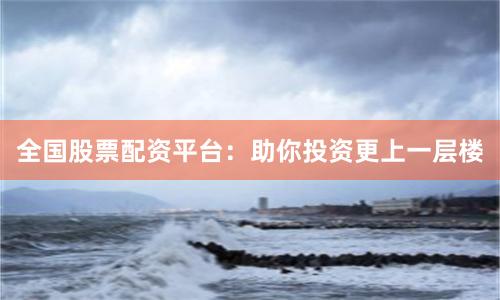 全国股票配资平台：助你投资更上一层楼