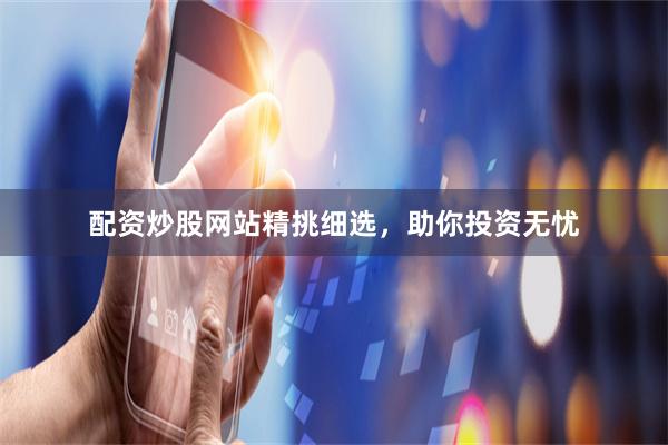 配资炒股网站精挑细选，助你投资无忧