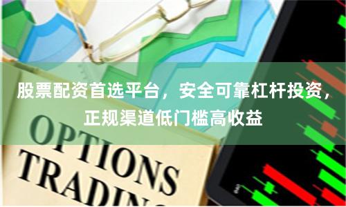 股票配资首选平台，安全可靠杠杆投资，正规渠道低门槛高收益