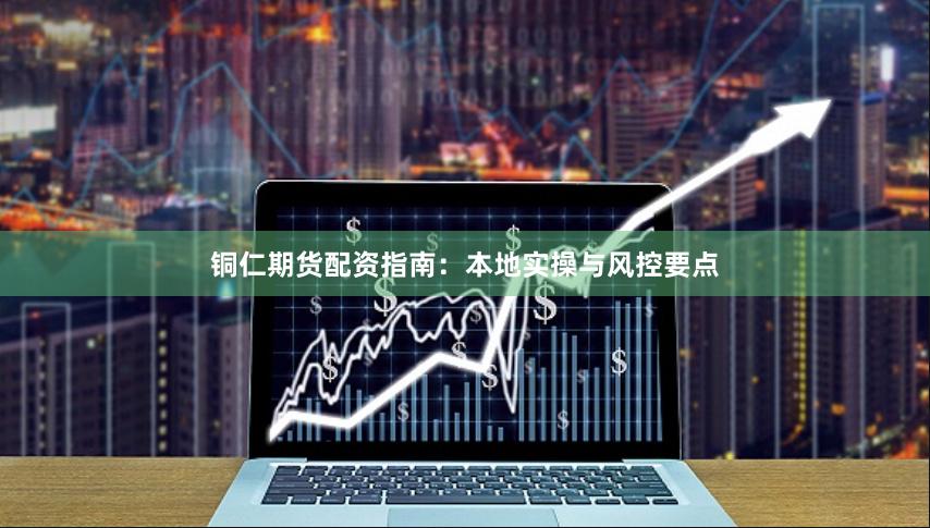 铜仁期货配资指南：本地实操与风控要点