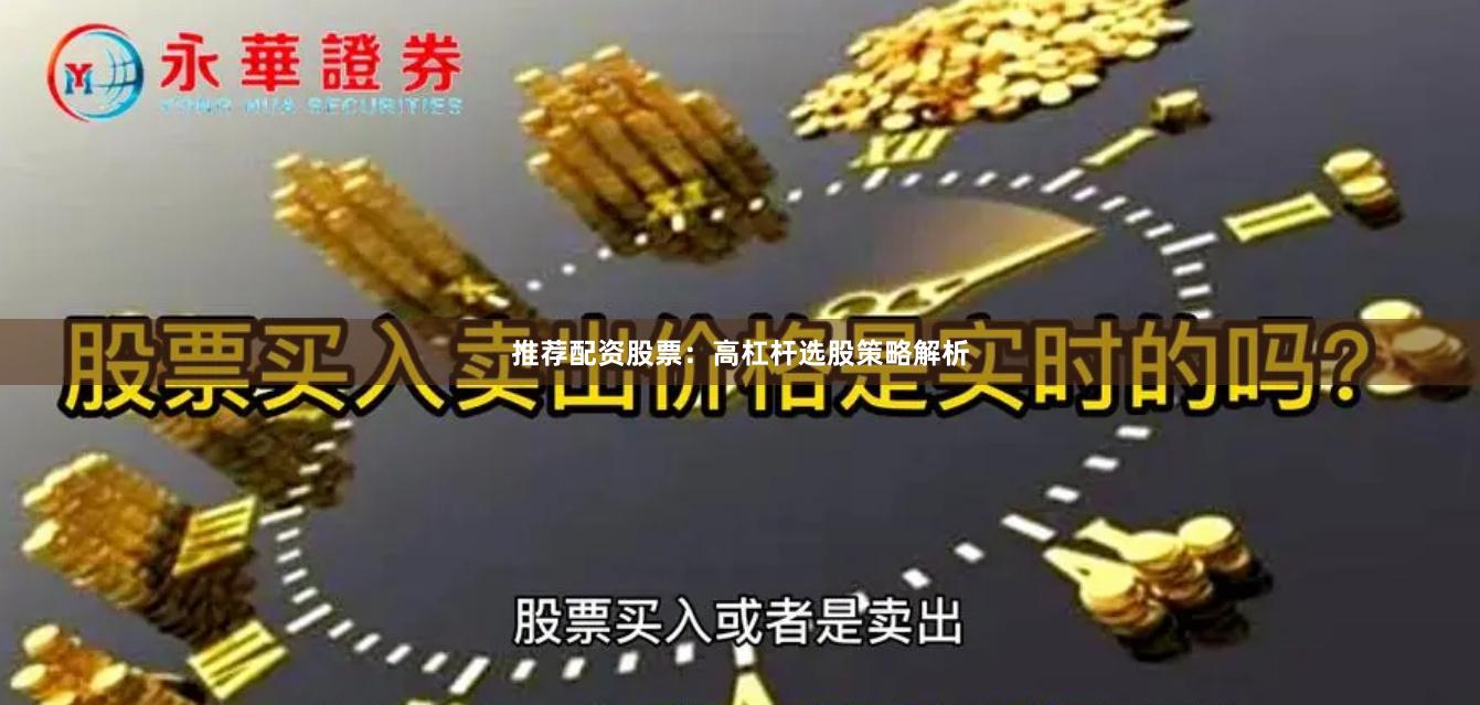 推荐配资股票：高杠杆选股策略解析