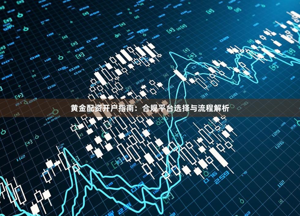 黄金配资开户指南：合规平台选择与流程解析