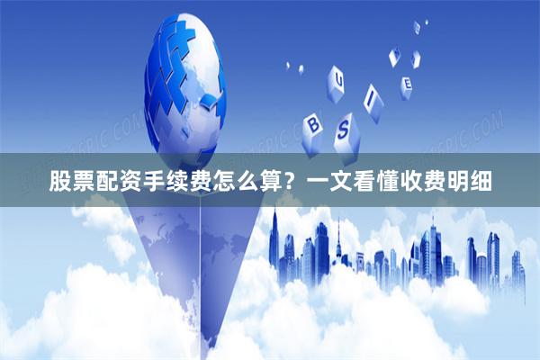 股票配资手续费怎么算？一文看懂收费明细