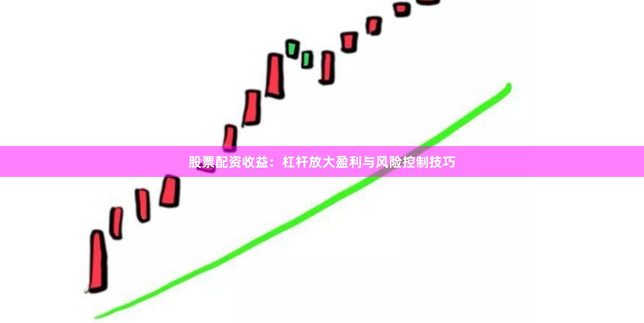 股票配资收益：杠杆放大盈利与风险控制技巧