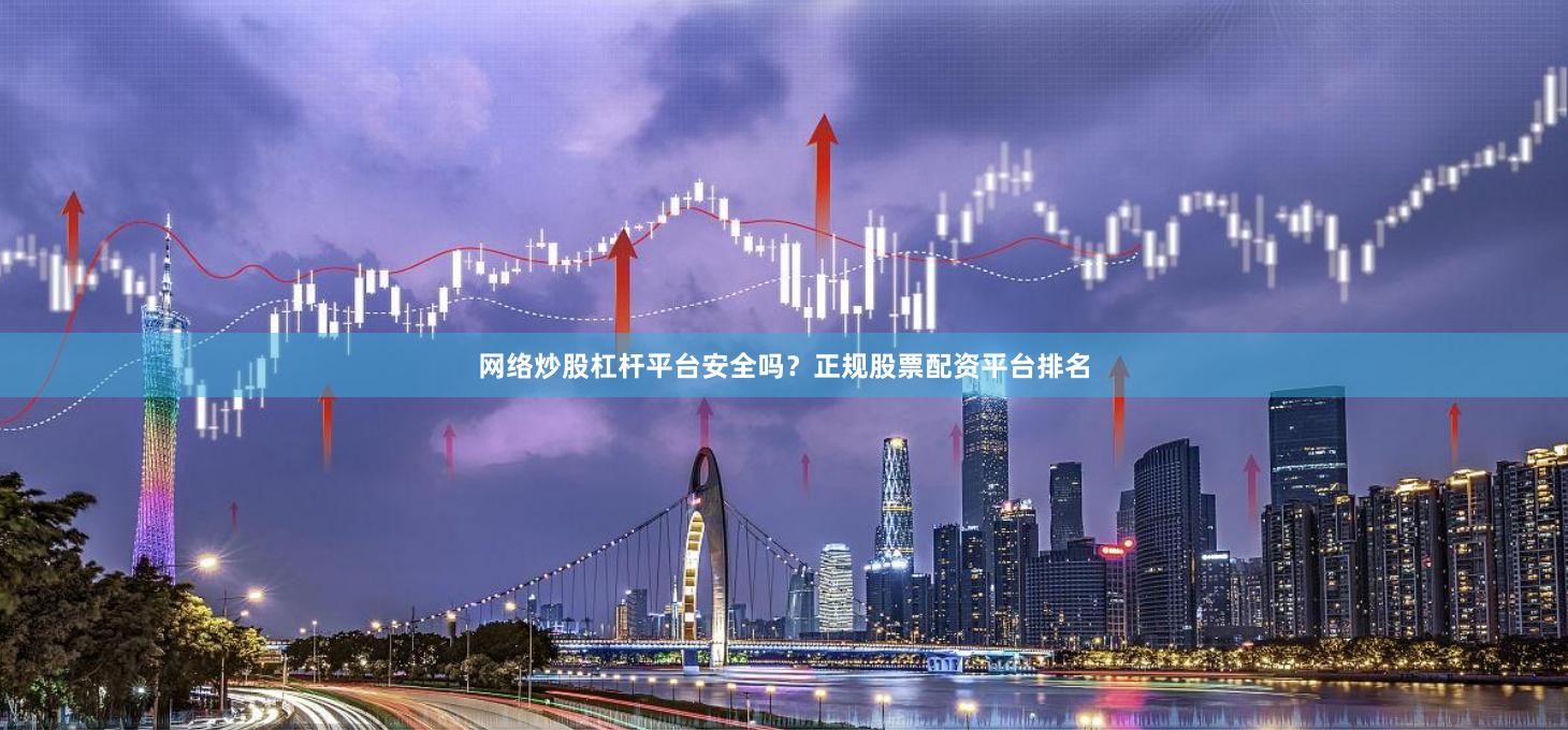 网络炒股杠杆平台安全吗？正规股票配资平台排名