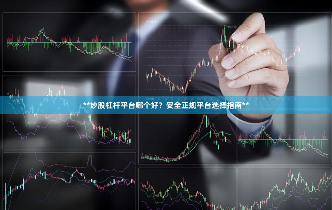 **炒股杠杆平台哪个好？安全正规平台选择指南**