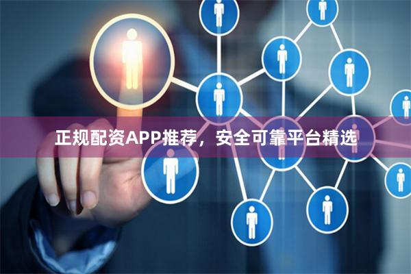 正规配资APP推荐，安全可靠平台精选