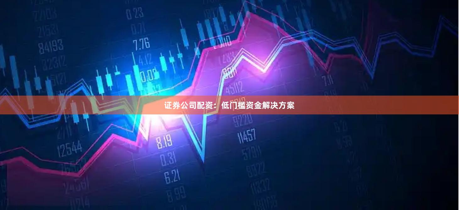 证券公司配资：低门槛资金解决方案