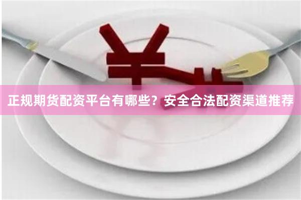 正规期货配资平台有哪些？安全合法配资渠道推荐