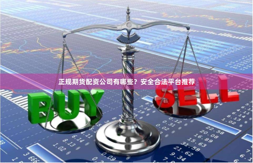 正规期货配资公司有哪些？安全合法平台推荐