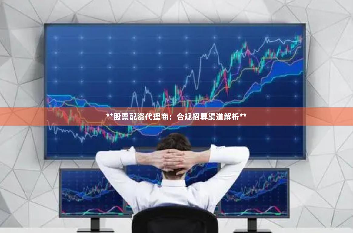 **股票配资代理商：合规招募渠道解析**
