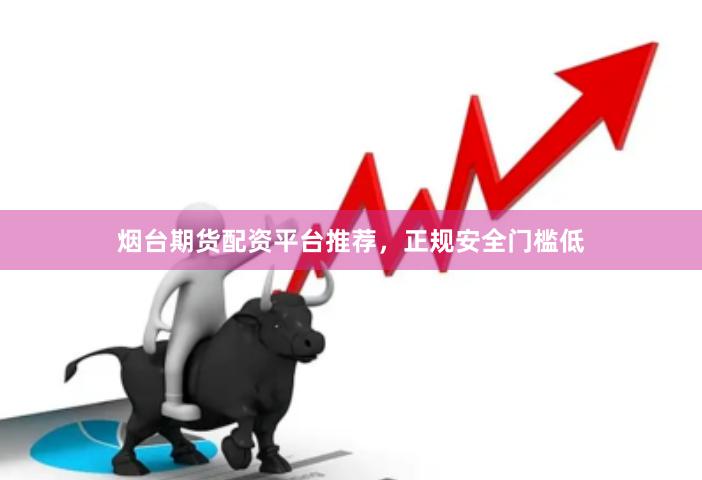 烟台期货配资平台推荐，正规安全门槛低
